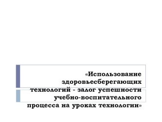 Презентация по технологии на тему : Использование здоровьесберегающих технологий - залог успешности учебно-воспитательного процесса на уроках технологии