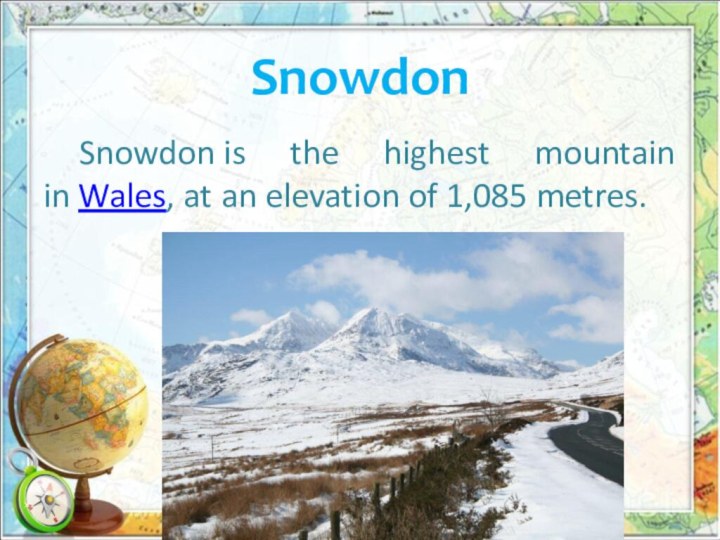 Snowdon	Snowdon is the highest mountain in Wales, at an elevation of 1,085 metres.