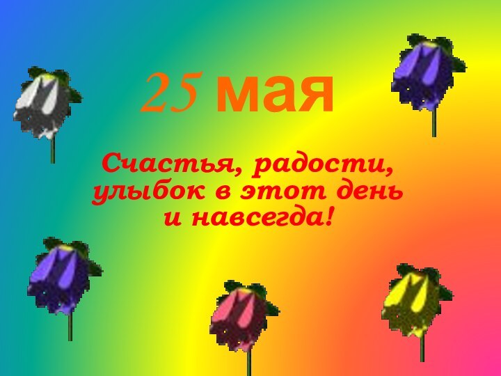 25 маяСчастья, радости, улыбок в этот день и навсегда!