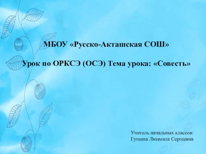 МБОУ «Русско-Акташская СОШ»Урок по ОРКСЭ (ОСЭ) Тема урока: «Совесть» Учитель начальных классов: Гущина Людмила Сергеевна