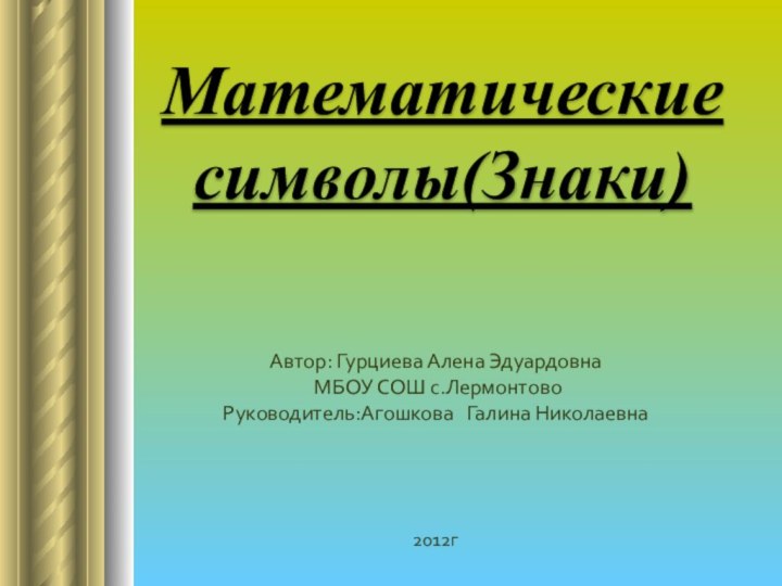 Математические символы(Знаки) Автор: Гурциева Алена Эдуардовна МБОУ СОШ с.ЛермонтовоРуководитель:Агошкова  Галина Николаевна2012г