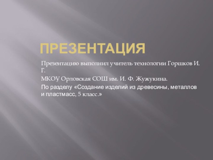 ПРЕЗЕНТАЦИЯПрезентацию выполнил учитель технологии Горшков И. Г.МКОУ Орловская СОШ им. И. Ф.