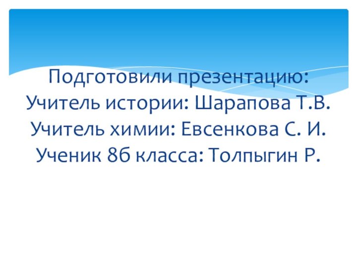 Подготовили презентацию: Учитель истории: Шарапова Т.В. Учитель химии: Евсенкова С. И. Ученик 8б класса: Толпыгин Р.