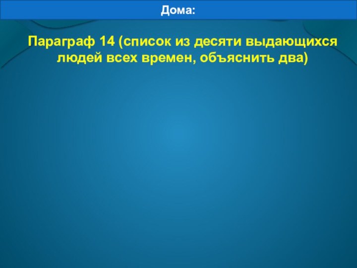 Параграф 14 (список из десяти выдающихся людей всех времен, объяснить два)Дома: