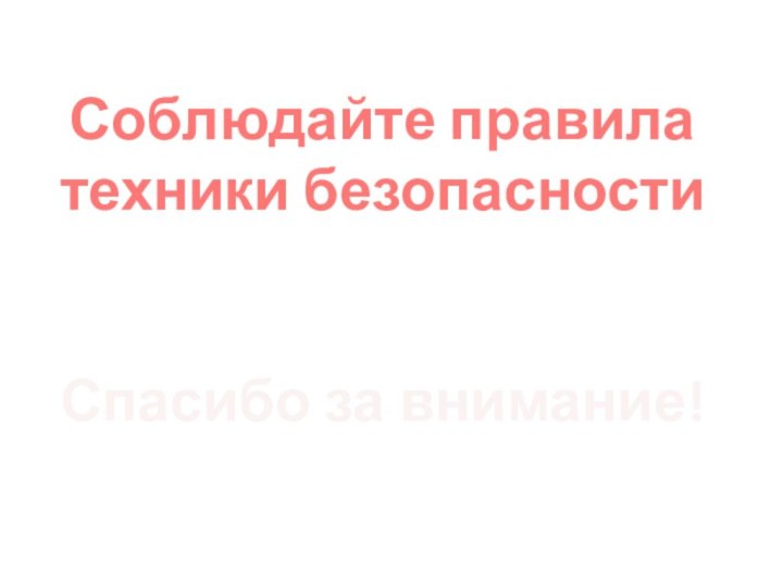 Соблюдайте правила техники безопасности  Спасибо за внимание!