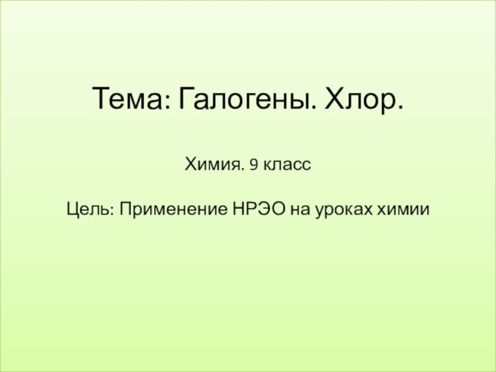 Тема: Галогены. Хлор.  Химия. 9 класс  Цель: Применение НРЭО на уроках химии