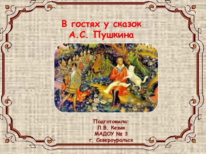 Подготовила:Л.В. КезикМАДОУ № 3г. СевероуральскВ гостях у сказок А.С. Пушкина