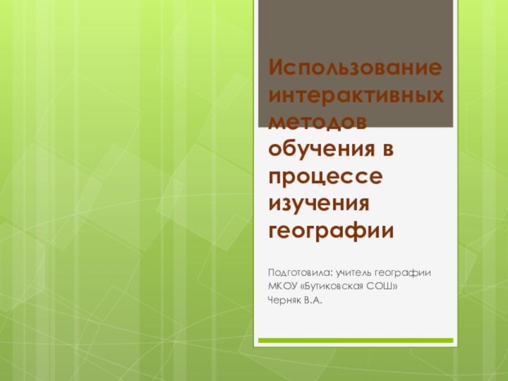 Использование интерактивных методов обучения в процессе изучения географииПодготовила: учитель географииМКОУ «Бутиковская СОШ»Черняк В.А.