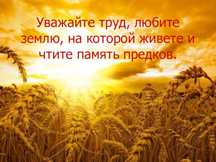 Уважайте труд, любите землю, на которой живете и чтите память предков.