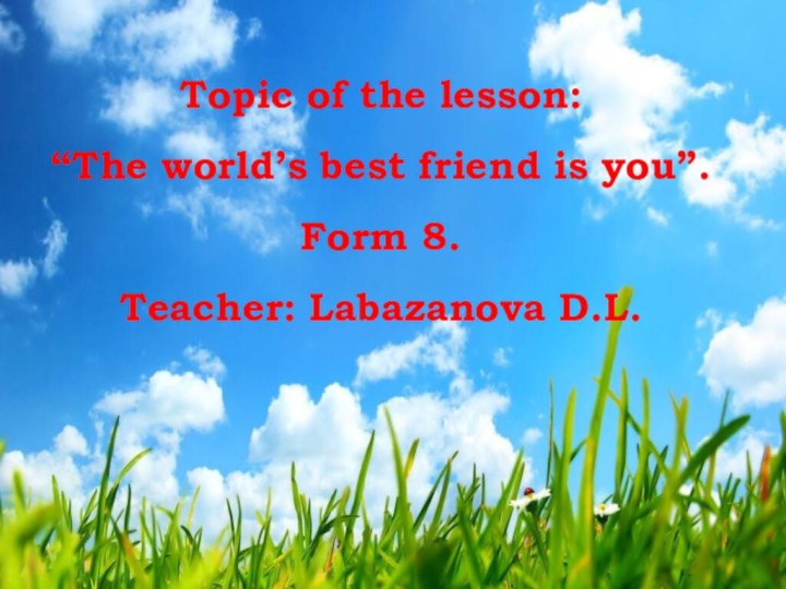 Topic of the lesson:“The world’s best friend is you”.Form 8.Teacher: Labazanova D.L.