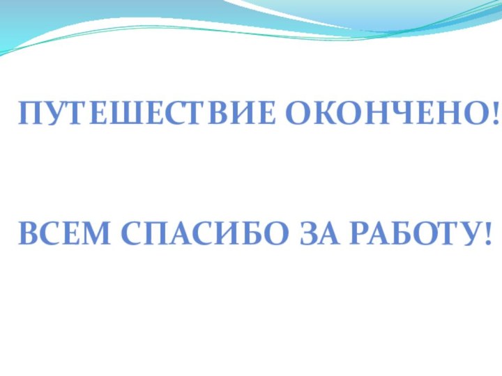 Путешествие окончено! Всем спасибо за работу!