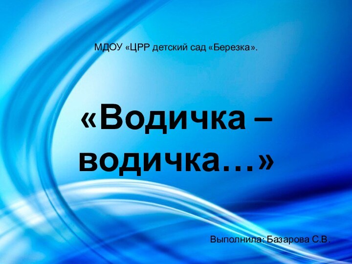 МДОУ «ЦРР детский сад «Березка».  «Водичка – водичка…»Выполнила: Базарова С.В.