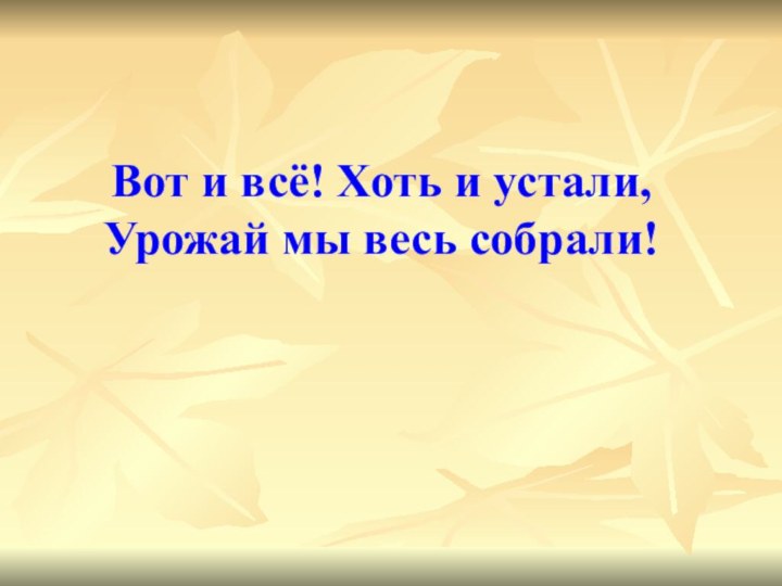 Вот и всё! Хоть и устали, Урожай мы весь собрали!