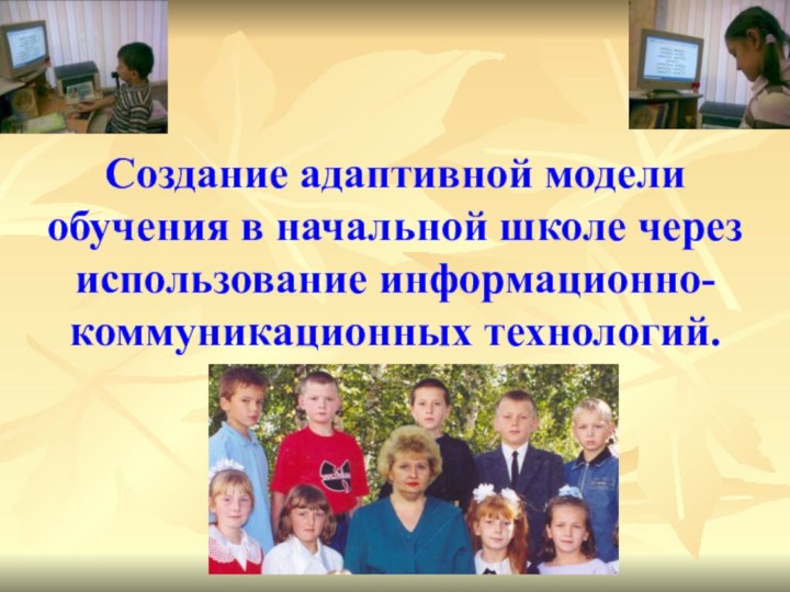 Создание адаптивной модели обучения в начальной школе через использование информационно-коммуникационных технологий.