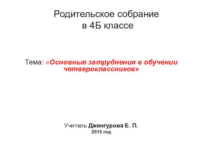 Родительское собрание  в 4Б классеТема: «Основные затруднения в обучении четвероклассников»Учитель Дженгурова Е. П. 2015 год