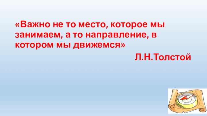 «Важно не то место, которое мы занимаем, а то направление, в котором мы движемся»  Л.Н.Толстой