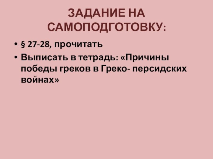 ЗАДАНИЕ НА САМОПОДГОТОВКУ:§ 27-28, прочитатьВыписать в тетрадь: «Причины победы греков в Греко- персидских войнах»