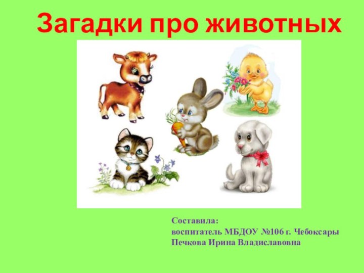 Загадки про животныхСоставила: воспитатель МБДОУ №106 г. ЧебоксарыПечкова Ирина Владиславовна