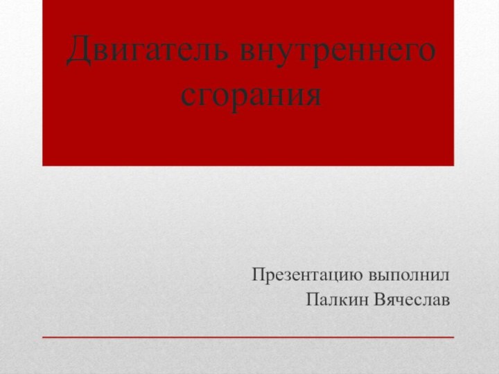 Двигатель внутреннего сгорания Презентацию выполнил Палкин Вячеслав