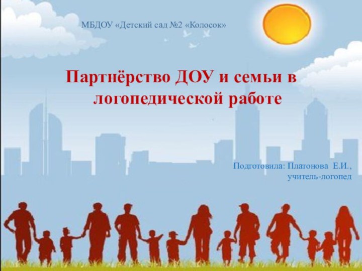 МБДОУ «Детский сад №2 «Колосок»Партнёрство ДОУ и семьи в логопедической работеПодготовила: Платонова Е.И.,учитель-логопед