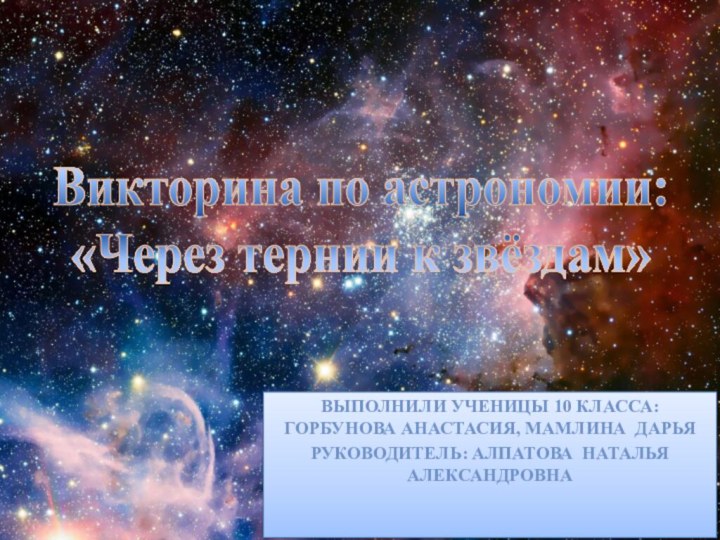 Викторина по астрономии: «Через тернии к звёздам»Выполнили ученицы 10 класса: Горбунова Анастасия,