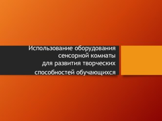 Презентация по изобразительному искусству на тему Использование оборудования сенсорной комнаты для развития творческих способностей обучающихся