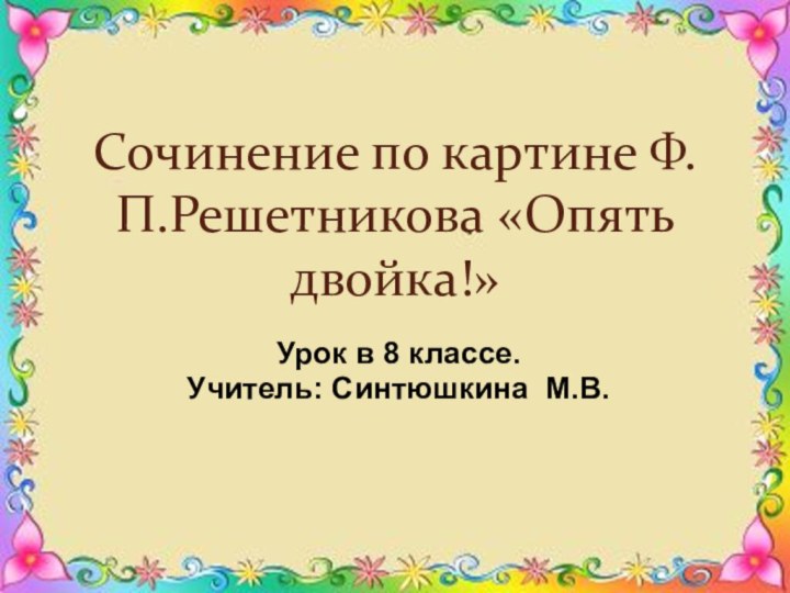 Сочинение по картине Ф.П.Решетникова «Опять двойка!»Урок в 8 классе.Учитель: Синтюшкина М.В.