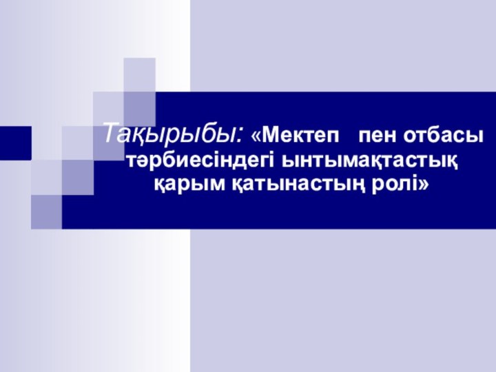 Тақырыбы: «Мектеп  пен отбасы тәрбиесіндегі ынтымақтастық қарым қатынастың ролі»