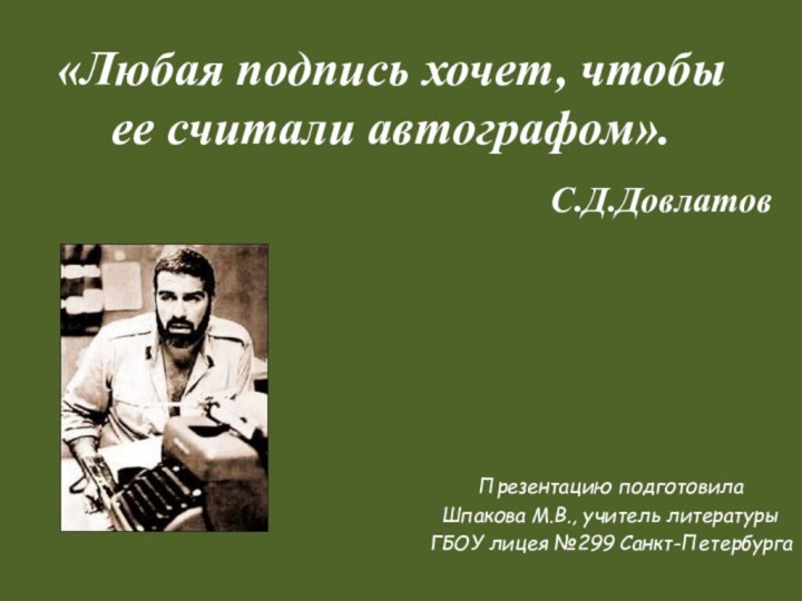 «Любая подпись хочет, чтобы ее считали автографом».С.Д.ДовлатовПрезентацию подготовилаШпакова М.В., учитель литературы ГБОУ лицея №299 Санкт-Петербурга