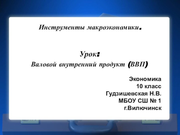 Инструменты макроэкономики.Урок:Валовой внутренний продукт (ВВП)Экономика 10 классГудзишевская Н.В.МБОУ СШ № 1 г.Вилючинск