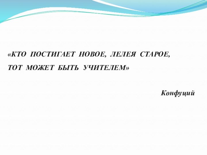 «КТО ПОСТИГАЕТ НОВОЕ, ЛЕЛЕЯ СТАРОЕ,  ТОТ МОЖЕТ БЫТЬ УЧИТЕЛЕМ»  Конфуций