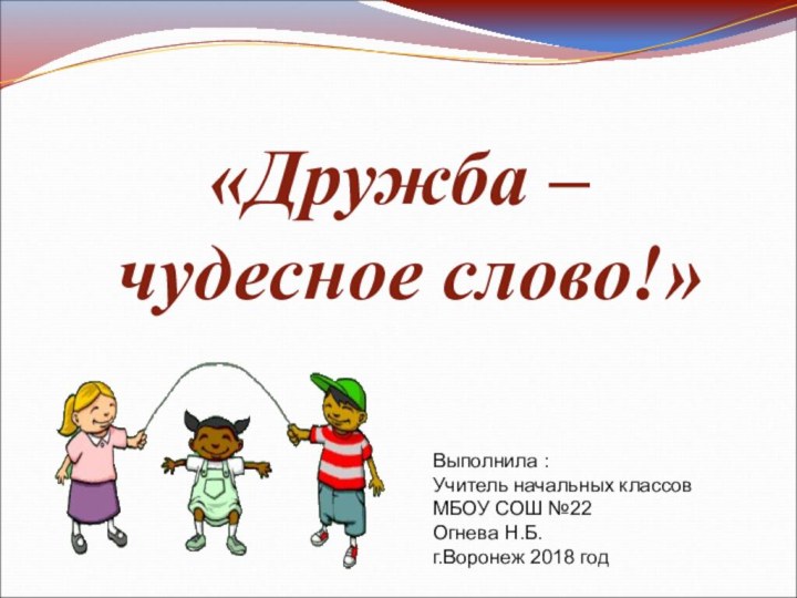 «Дружба – чудесное слово!»Выполнила :Учитель начальных классовМБОУ СОШ №22Огнева Н.Б.г.Воронеж 2018 год