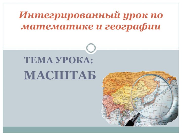 ТЕМА УРОКА: МАСШТАБИнтегрированный урок по математике и географии