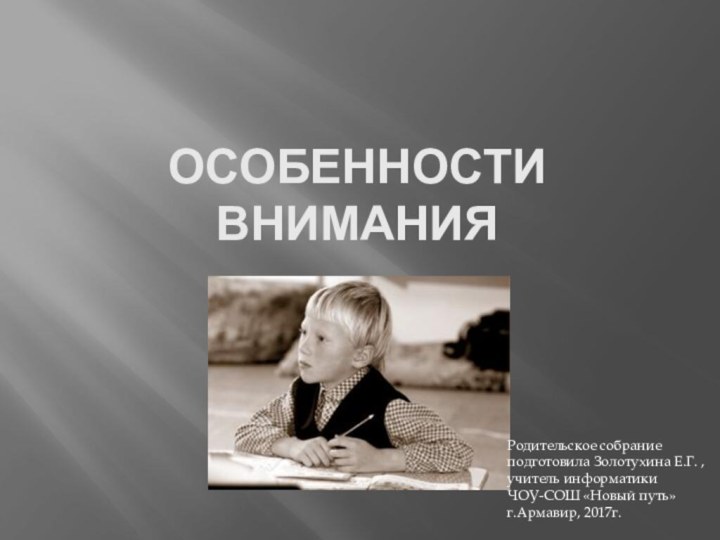 Особенности вниманияРодительское собрание подготовила Золотухина Е.Г. , учитель информатики  ЧОУ-СОШ «Новый путь» г.Армавир, 2017г.