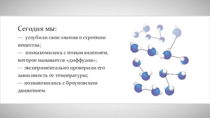 Сегодня мы:— углубили свои знания о строении вещества;— познакомились с новым явлением,