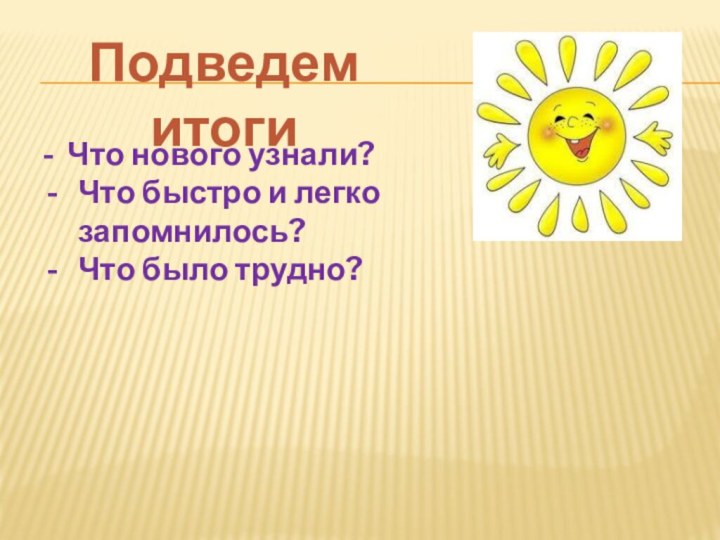 Подведем итоги- Что нового узнали?Что быстро и легко запомнилось?Что было трудно?