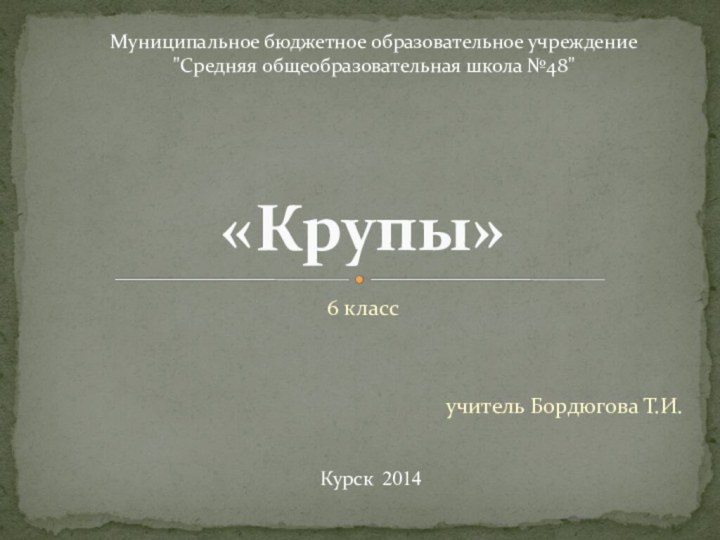 6 классучитель Бордюгова Т.И. «Крупы»Муниципальное бюджетное образовательное учреждение