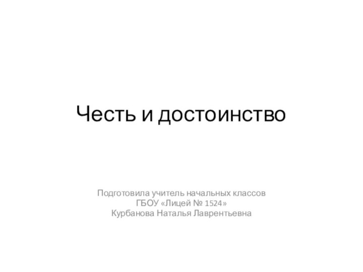 Честь и достоинствоПодготовила учитель начальных классов ГБОУ «Лицей № 1524»Курбанова Наталья Лаврентьевна