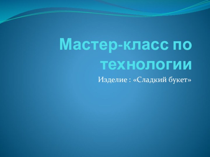 Мастер-класс по технологииИзделие : «Сладкий букет»