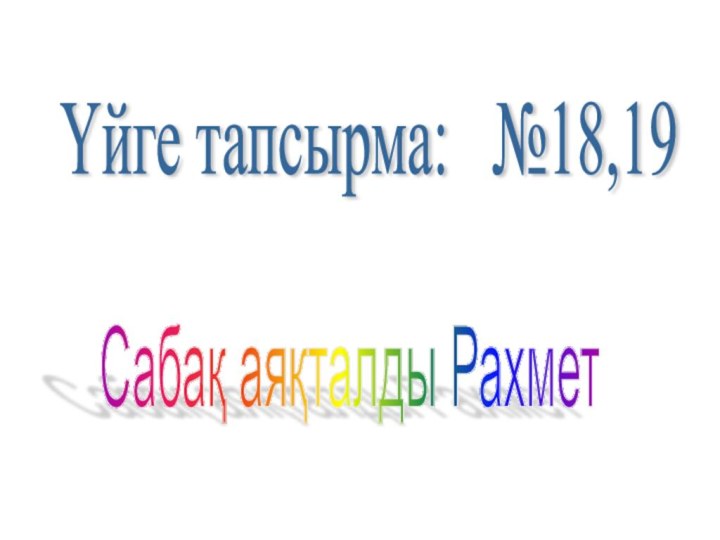 Сабақ аяқталды Рахмет Үйге тапсырма:  №18,19