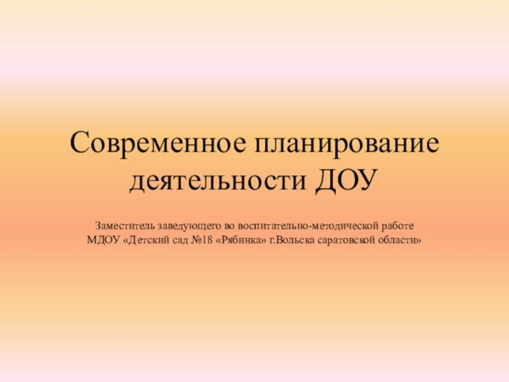 Современное планирование деятельности ДОУЗаместитель заведующего во воспитательно-методической работе МДОУ «Детский сад №18 «Рябинка» г.Вольска саратовской области»