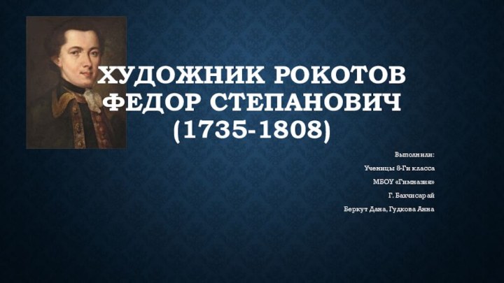 Художник Рокотов Федор Степанович (1735-1808)Выполнили:Ученицы 8-Ги классаМБОУ «Гимназия»Г. БахчисарайБеркут Дана, Гудкова Анна