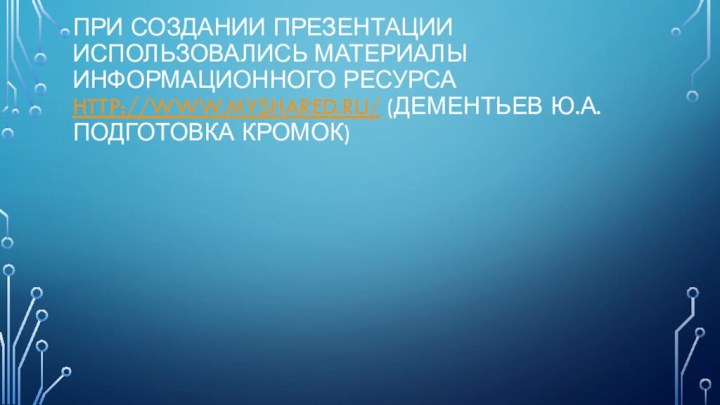 При создании презентации использовались материалы информационного ресурса http://www.myshared.ru/ (Дементьев Ю.А. Подготовка кромок)