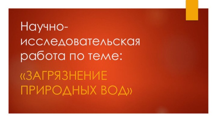 Научно-исследовательская работа по теме:«ЗАГРЯЗНЕНИЕ ПРИРОДНЫХ ВОД»