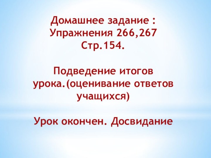 Домашнее задание :Упражнения 266,267Стр.154.Подведение итогов урока.(оценивание ответов учащихся)Урок окончен. Досвидание