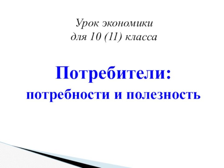 Урок экономики  для 10 (11) классаПотребители: потребности и полезность