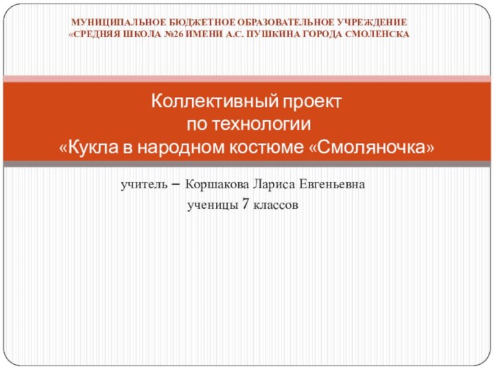 учитель – Коршакова Лариса Евгеньевнаученицы 7 классовКоллективный проект  по технологии