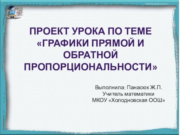 ПРОЕКТ УРОКА ПО ТЕМЕ «ГРАФИКИ ПРЯМОЙ И ОБРАТНОЙ ПРОПОРЦИОНАЛЬНОСТИ»Выполнила: Панасюк Ж.П.Учитель математикиМКОУ «Холодновская ООШ»