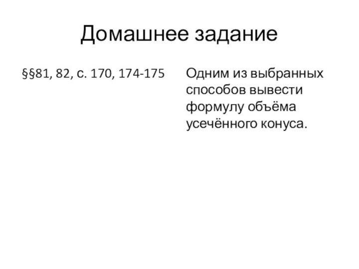 Домашнее задание§§81, 82, с. 170, 174-175Одним из выбранных способов вывести формулу объёма усечённого конуса.