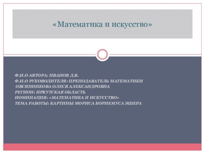 Ф.И.О АВТОРА: ИВАНОВ Д.В.Ф.И.О РУКОВОДИТЕЛЯ: ПРЕПОДАВАТЕЛЬ МАТЕМАТИКИ ОВСЯННИКОВА ОЛЕСЯ АЛЕКСАНДРОВНА РЕГИОН: ИРКУТСКАЯ